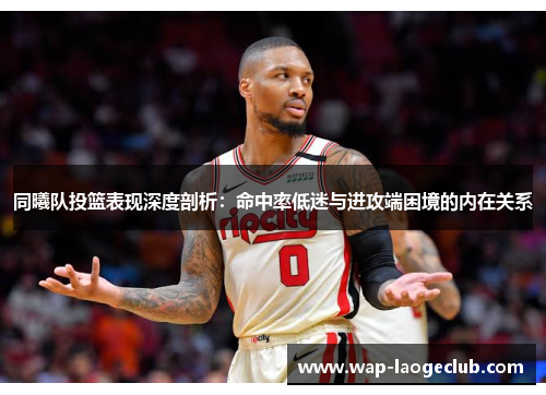 同曦队投篮表现深度剖析:命中率低迷与进攻端困境的内在关系