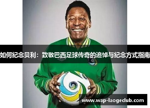 如何纪念贝利:致敬巴西足球传奇的追悼与纪念方式指南