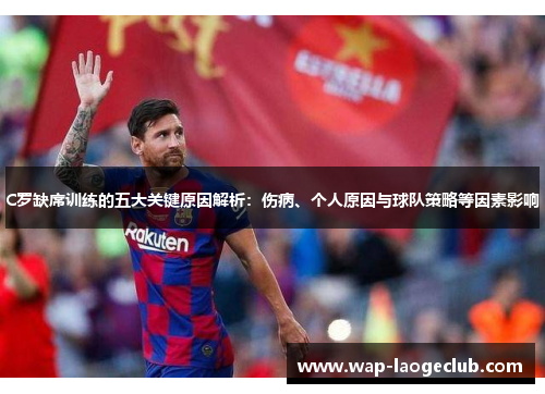 C罗缺席训练的五大关键原因解析:伤病、个人原因与球队策略等因素影响