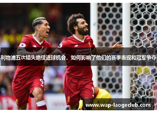 利物浦五次错失绝佳进球机会,如何影响了他们的赛季表现和冠军争夺