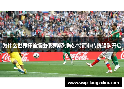 为什么世界杯首场由俄罗斯对阵沙特而非传统强队开启