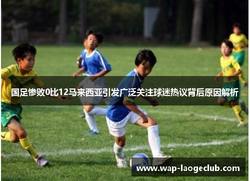 国足惨败0比12马来西亚引发广泛关注球迷热议背后原因解析