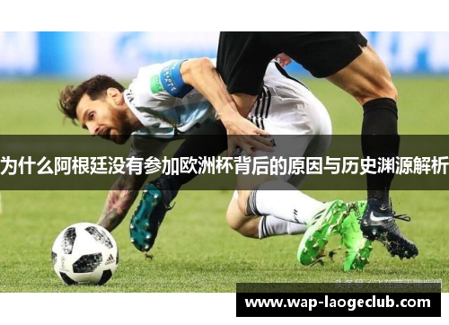 为什么阿根廷没有参加欧洲杯背后的原因与历史渊源解析