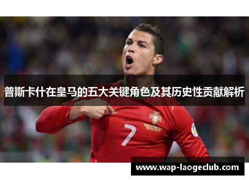普斯卡什在皇马的五大关键角色及其历史性贡献解析