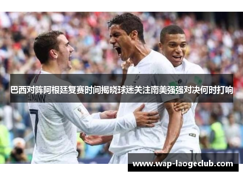 巴西对阵阿根廷复赛时间揭晓球迷关注南美强强对决何时打响