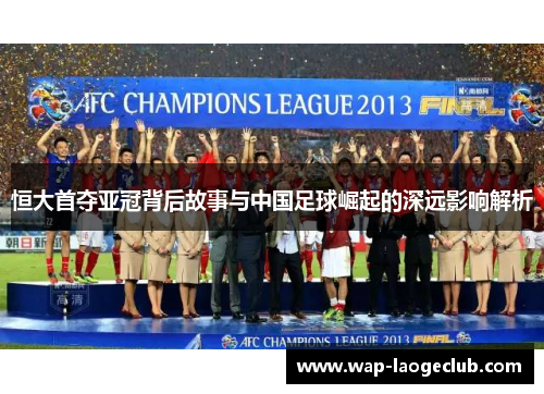 恒大首夺亚冠背后故事与中国足球崛起的深远影响解析