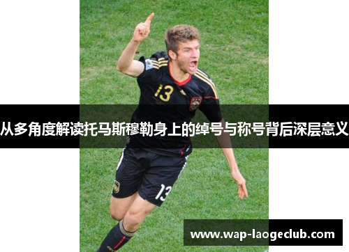 从多角度解读托马斯穆勒身上的绰号与称号背后深层意义