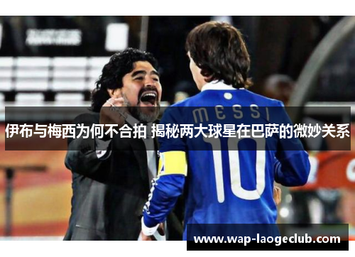 伊布与梅西为何不合拍 揭秘两大球星在巴萨的微妙关系