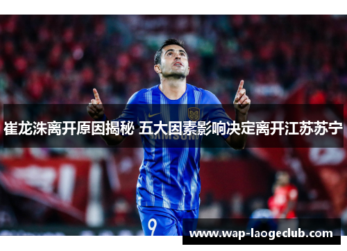 崔龙洙离开原因揭秘 五大因素影响决定离开江苏苏宁