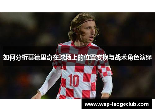 如何分析莫德里奇在球场上的位置变换与战术角色演绎