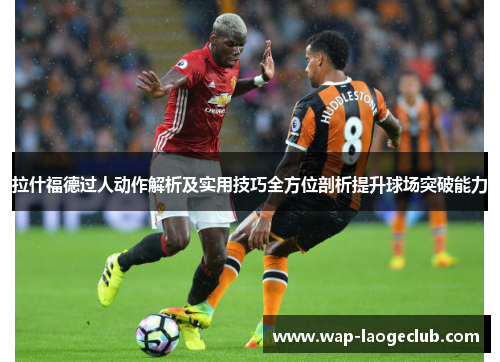 拉什福德过人动作解析及实用技巧全方位剖析提升球场突破能力