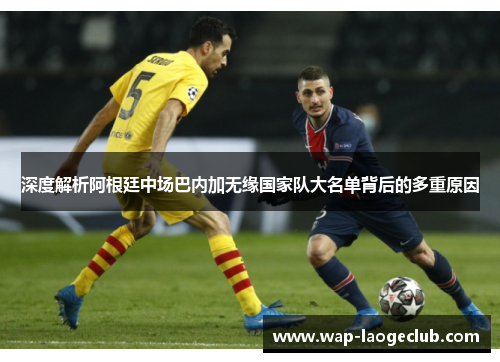 深度解析阿根廷中场巴内加无缘国家队大名单背后的多重原因