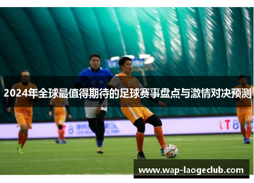 2024年全球最值得期待的足球赛事盘点与激情对决预测