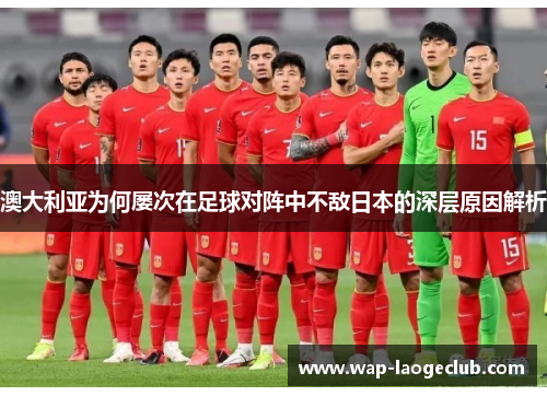 澳大利亚为何屡次在足球对阵中不敌日本的深层原因解析