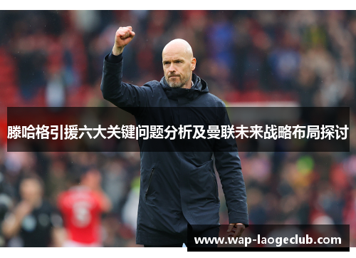 滕哈格引援六大关键问题分析及曼联未来战略布局探讨