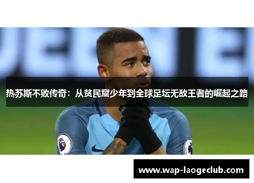 热苏斯不败传奇：从贫民窟少年到全球足坛无敌王者的崛起之路