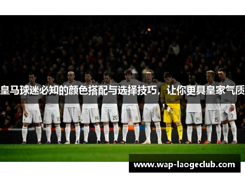 皇马球迷必知的颜色搭配与选择技巧，让你更具皇家气质