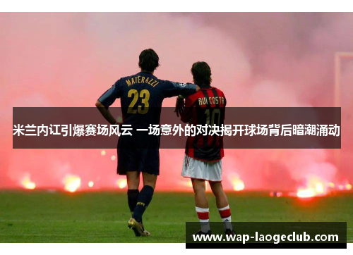 米兰内讧引爆赛场风云 一场意外的对决揭开球场背后暗潮涌动