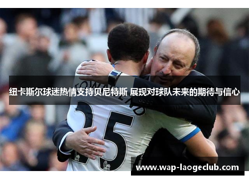 纽卡斯尔球迷热情支持贝尼特斯 展现对球队未来的期待与信心