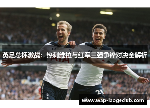 英足总杯激战：热刺维拉与红军三强争锋对决全解析