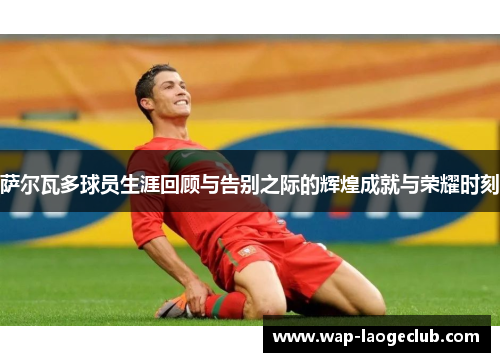 萨尔瓦多球员生涯回顾与告别之际的辉煌成就与荣耀时刻