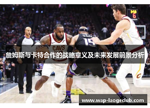 詹姆斯与卡特合作的战略意义及未来发展前景分析