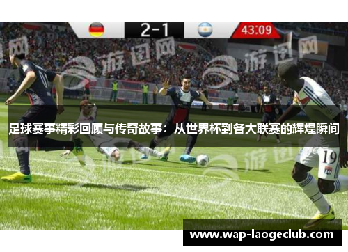 足球赛事精彩回顾与传奇故事：从世界杯到各大联赛的辉煌瞬间