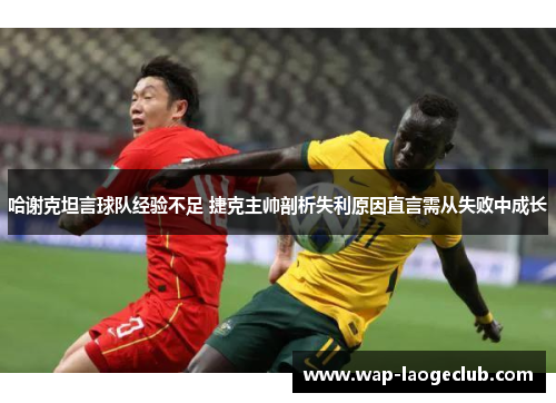 哈谢克坦言球队经验不足 捷克主帅剖析失利原因直言需从失败中成长