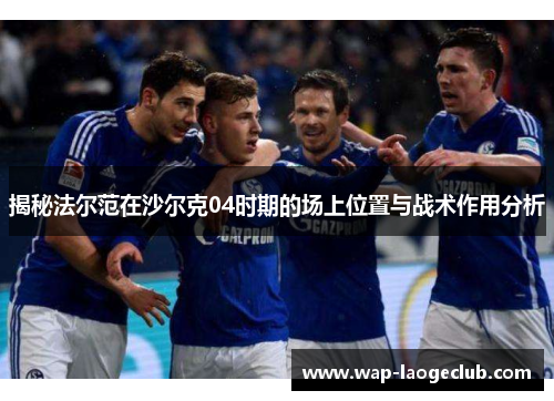 揭秘法尔范在沙尔克04时期的场上位置与战术作用分析