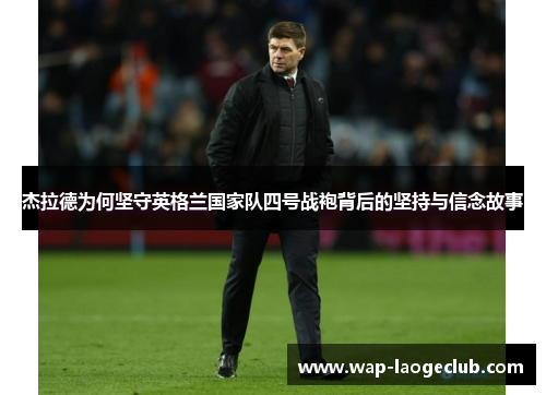 杰拉德为何坚守英格兰国家队四号战袍背后的坚持与信念故事