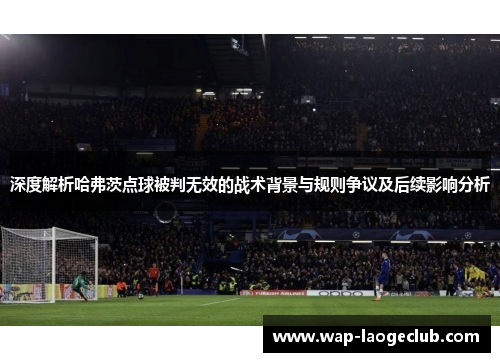 深度解析哈弗茨点球被判无效的战术背景与规则争议及后续影响分析