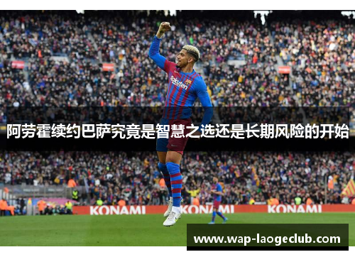 阿劳霍续约巴萨究竟是智慧之选还是长期风险的开始