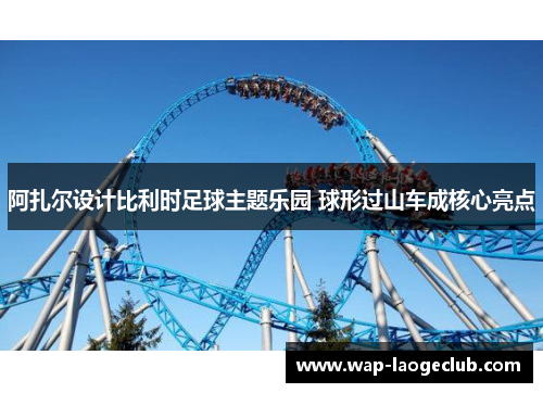 阿扎尔设计比利时足球主题乐园 球形过山车成核心亮点