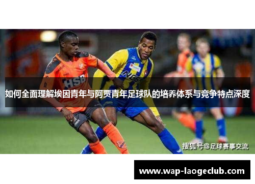 如何全面理解埃因青年与阿贾青年足球队的培养体系与竞争特点深度