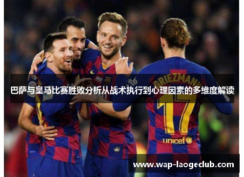 巴萨与皇马比赛胜败分析从战术执行到心理因素的多维度解读