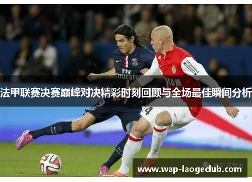 法甲联赛决赛巅峰对决精彩时刻回顾与全场最佳瞬间分析