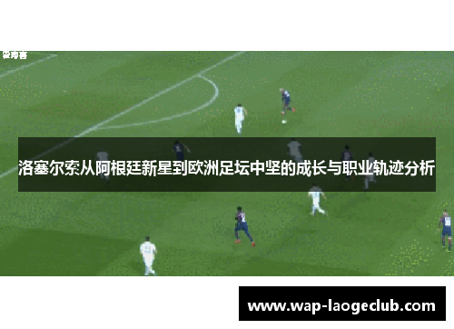 洛塞尔索从阿根廷新星到欧洲足坛中坚的成长与职业轨迹分析