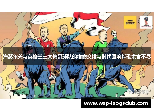 海瑟尔关与英格兰三大传奇球队的宿命交错与时代回响长歌余音不尽