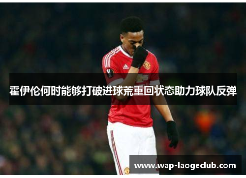 霍伊伦何时能够打破进球荒重回状态助力球队反弹
