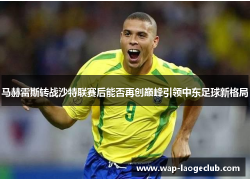马赫雷斯转战沙特联赛后能否再创巅峰引领中东足球新格局
