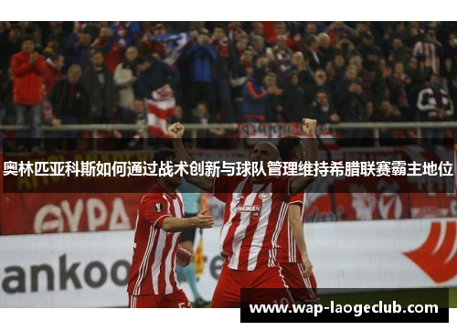 奥林匹亚科斯如何通过战术创新与球队管理维持希腊联赛霸主地位