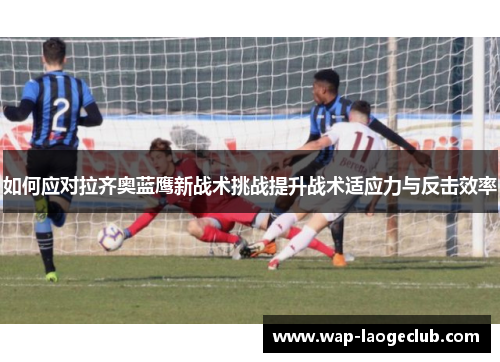 如何应对拉齐奥蓝鹰新战术挑战提升战术适应力与反击效率
