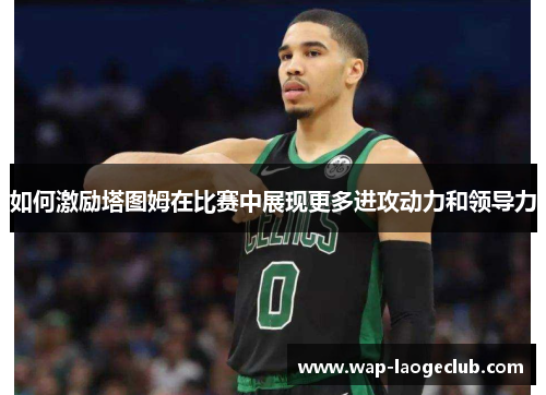 如何激励塔图姆在比赛中展现更多进攻动力和领导力