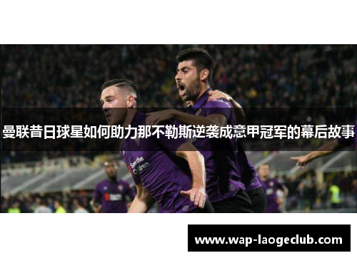 曼联昔日球星如何助力那不勒斯逆袭成意甲冠军的幕后故事