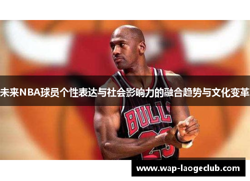 未来NBA球员个性表达与社会影响力的融合趋势与文化变革