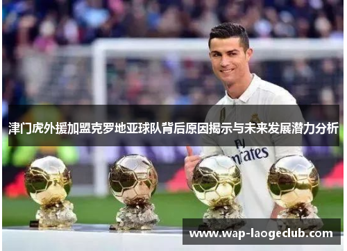 津门虎外援加盟克罗地亚球队背后原因揭示与未来发展潜力分析