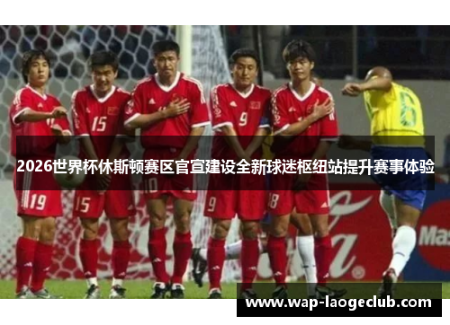 2026世界杯休斯顿赛区官宣建设全新球迷枢纽站提升赛事体验