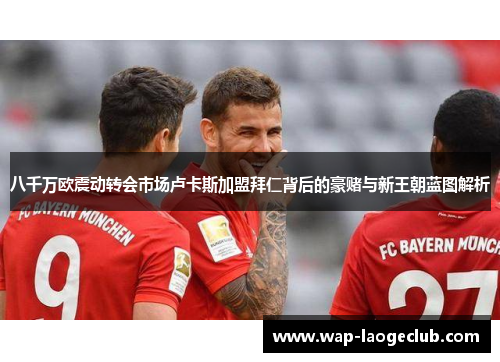 八千万欧震动转会市场卢卡斯加盟拜仁背后的豪赌与新王朝蓝图解析