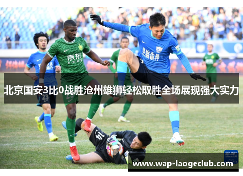 北京国安3比0战胜沧州雄狮轻松取胜全场展现强大实力