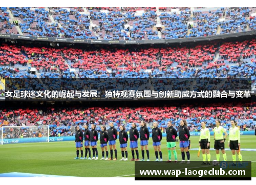 女足球迷文化的崛起与发展：独特观赛氛围与创新助威方式的融合与变革